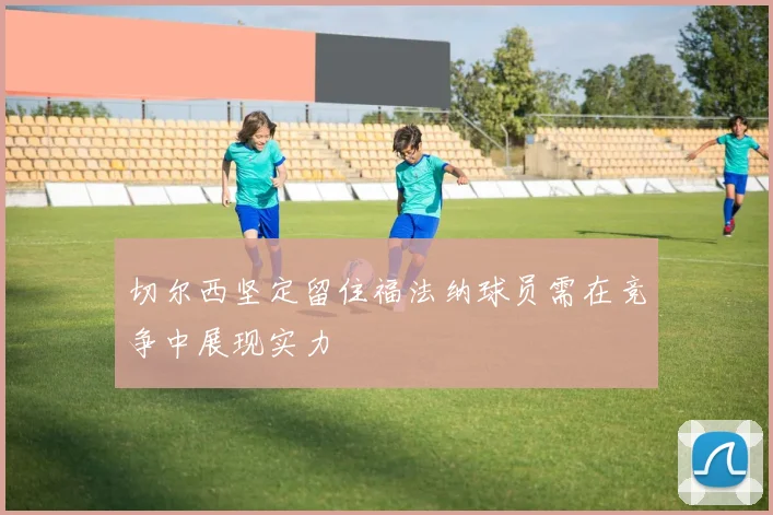 切尔西坚定留住福法纳球员需在竞争中展现实力