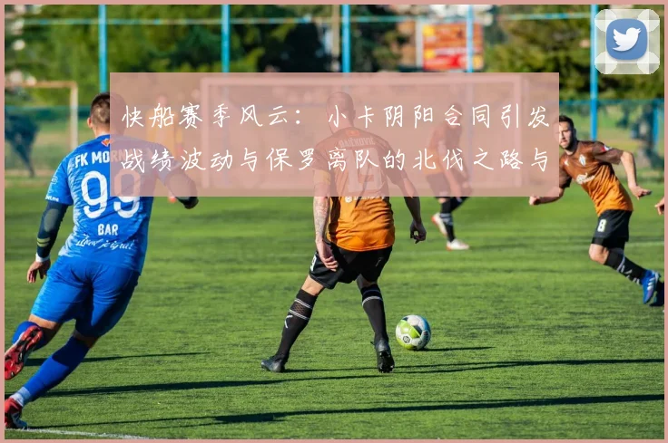 快船赛季风云：小卡阴阳合同引发战绩波动与保罗离队的北伐之路与哈登的去向探讨