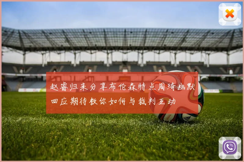 赵睿归来分享布伦森特点周琦幽默回应期待教你如何与裁判互动