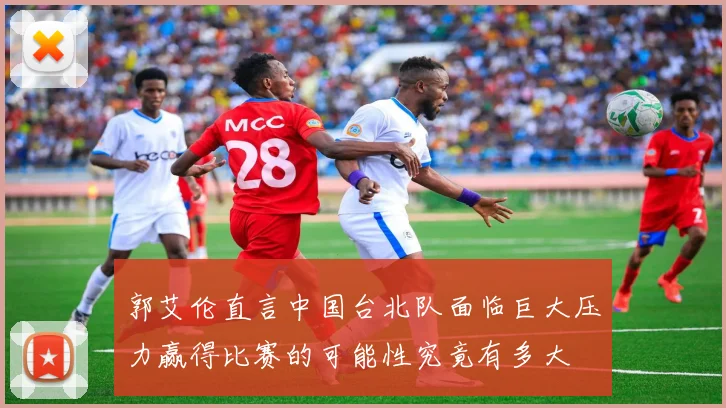 郭艾伦直言中国台北队面临巨大压力赢得比赛的可能性究竟有多大