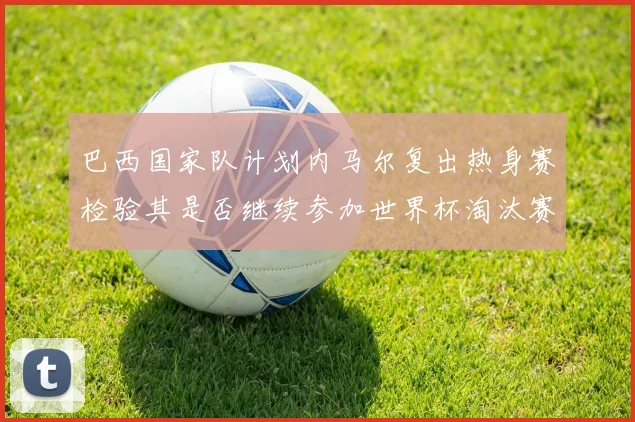 巴西国家队计划内马尔复出热身赛检验其是否继续参加世界杯淘汰赛