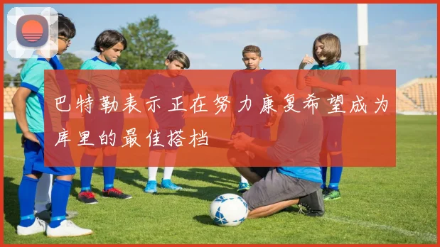 巴特勒表示正在努力康复希望成为库里的最佳搭档