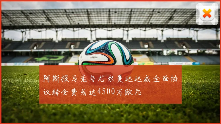 阿斯报马竞与尤尔曼达达成全面协议转会费或达4500万欧元