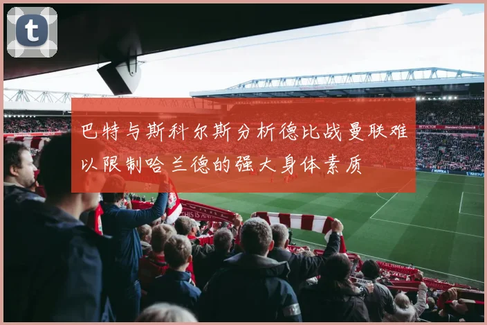 巴特与斯科尔斯分析德比战曼联难以限制哈兰德的强大身体素质