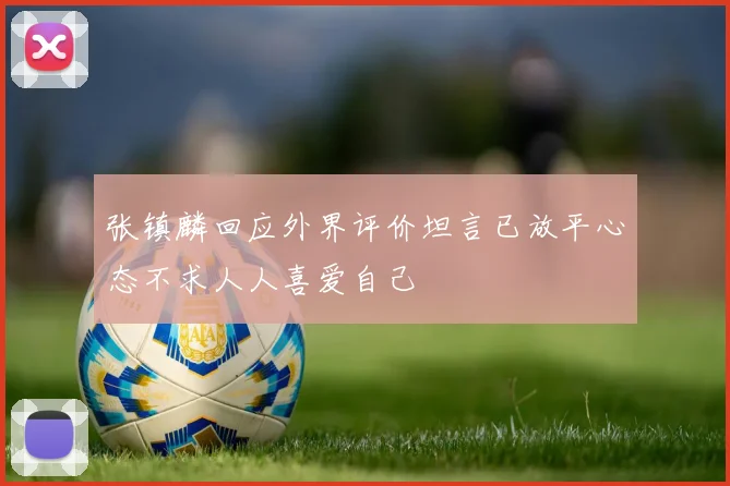 张镇麟回应外界评价坦言已放平心态不求人人喜爱自己