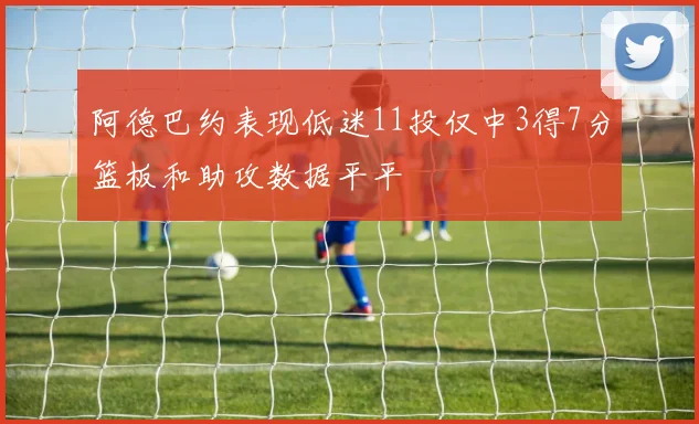 阿德巴约表现低迷11投仅中3得7分篮板和助攻数据平平