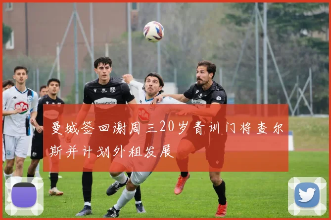 曼城签回谢周三20岁青训门将查尔斯并计划外租发展