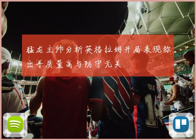 猛龙主帅分析英格拉姆开局表现称出手质量高与防守无关