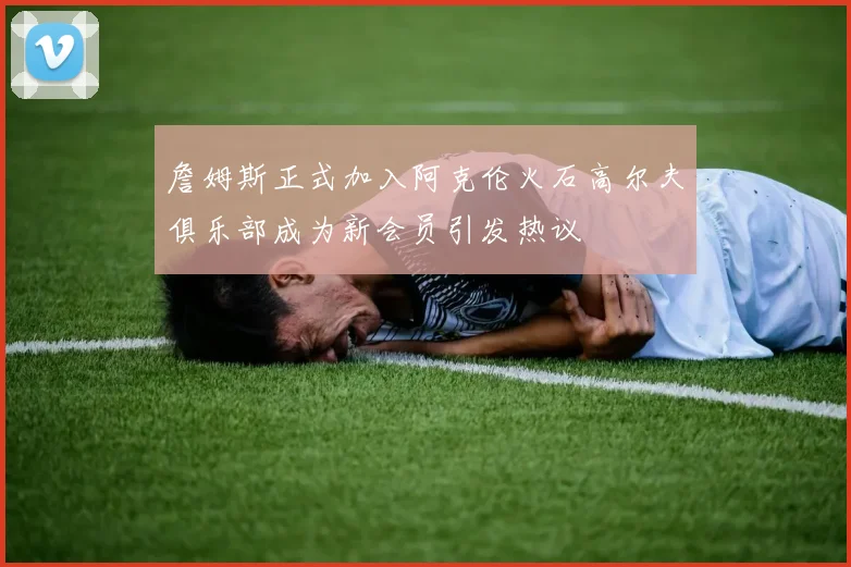 詹姆斯正式加入阿克伦火石高尔夫俱乐部成为新会员引发热议
