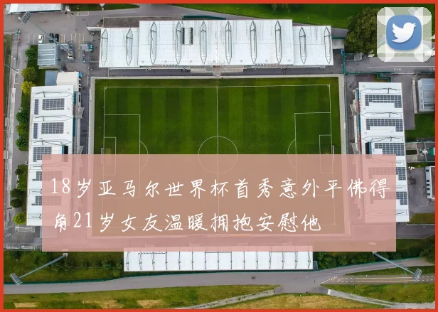 18岁亚马尔世界杯首秀意外平佛得角21岁女友温暖拥抱安慰他