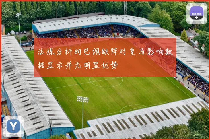 法媒分析姆巴佩缺阵对皇马影响数据显示并无明显优势