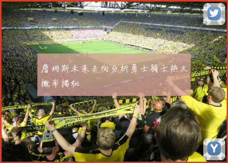 詹姆斯未来去向分析勇士骑士热火概率揭秘
