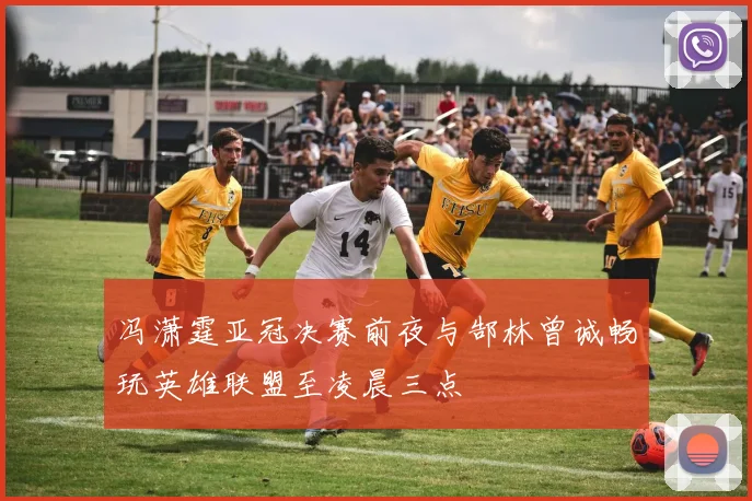 冯潇霆亚冠决赛前夜与郜林曾诚畅玩英雄联盟至凌晨三点