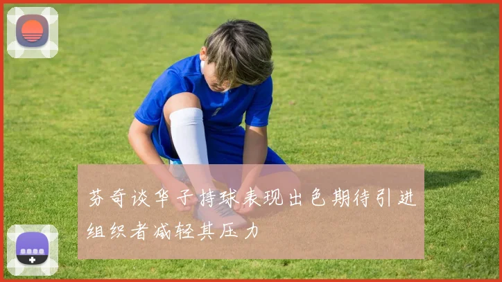 芬奇谈华子持球表现出色期待引进组织者减轻其压力
