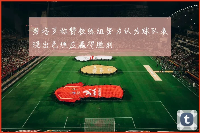劳塔罗称赞教练组努力认为球队表现出色理应赢得胜利