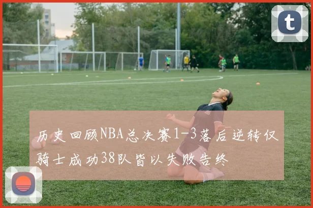 历史回顾NBA总决赛1-3落后逆转仅骑士成功38队皆以失败告终