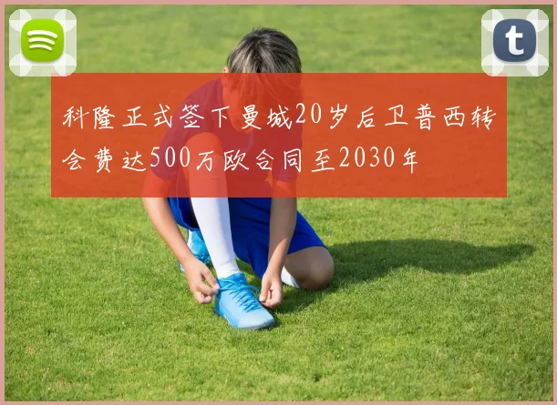 科隆正式签下曼城20岁后卫普西转会费达500万欧合同至2030年