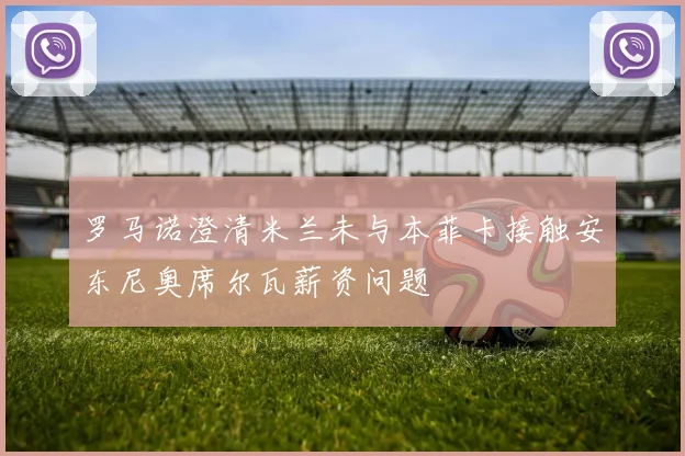 罗马诺澄清米兰未与本菲卡接触安东尼奥席尔瓦薪资问题