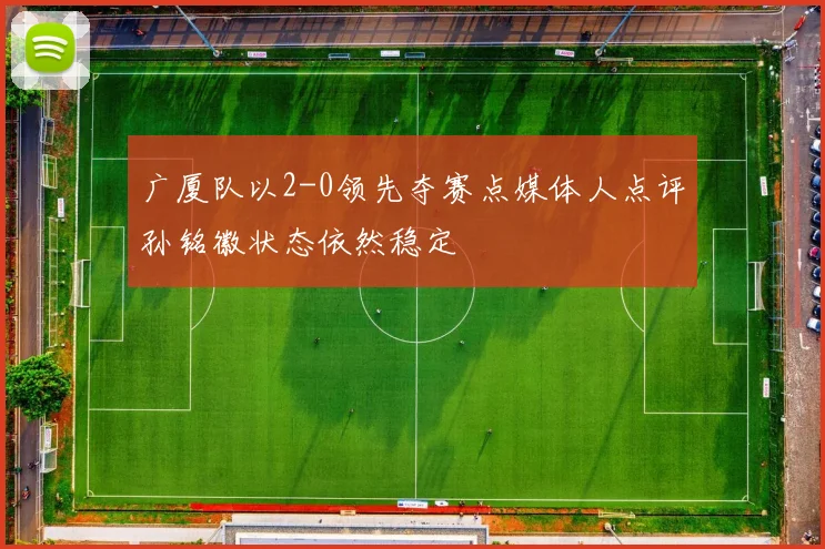 广厦队以2-0领先夺赛点媒体人点评孙铭徽状态依然稳定