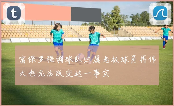 富保罗强调球队归属老板球员再伟大也无法改变这一事实