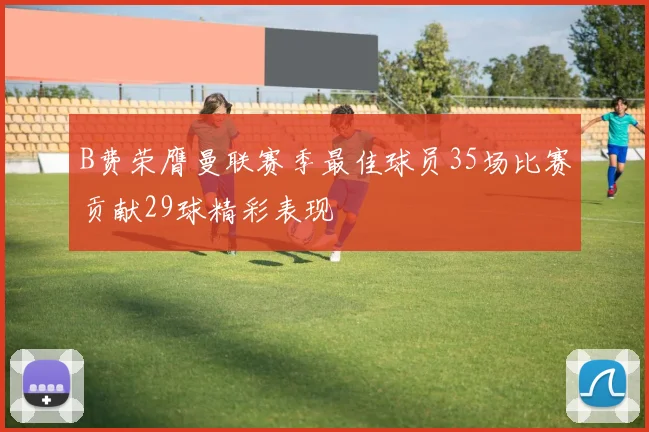 B费荣膺曼联赛季最佳球员35场比赛贡献29球精彩表现