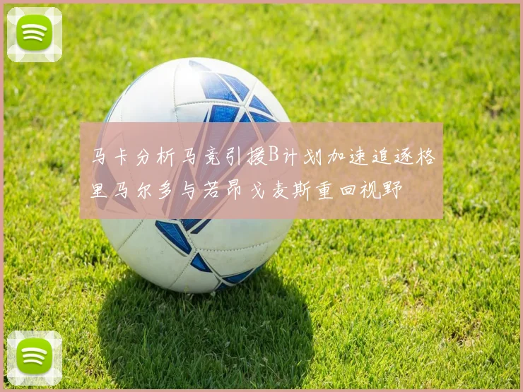 马卡分析马竞引援B计划加速追逐格里马尔多与若昂戈麦斯重回视野