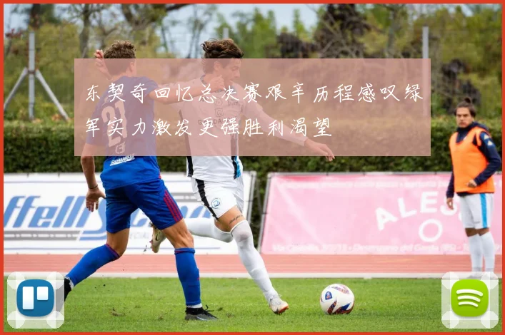 东契奇回忆总决赛艰辛历程感叹绿军实力激发更强胜利渴望