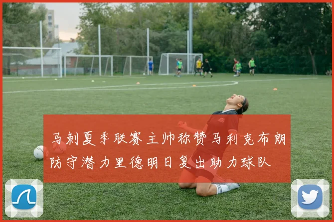 马刺夏季联赛主帅称赞马利克布朗防守潜力里德明日复出助力球队