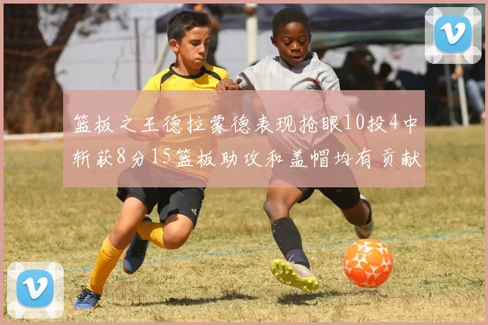 篮板之王德拉蒙德表现抢眼10投4中斩获8分15篮板助攻和盖帽均有贡献